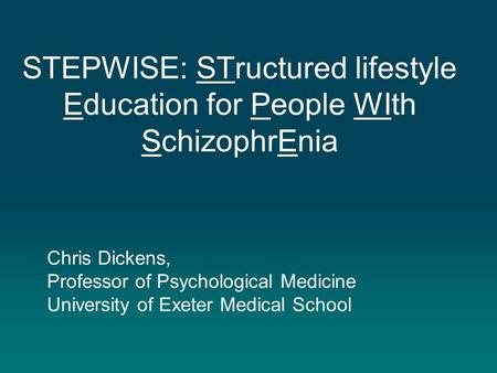 STEPWISE: STructured lifestyle Education for People WIth SchizophrEnia Chris Dickens, Professor of Psychological Medicine University of Exeter Medical.