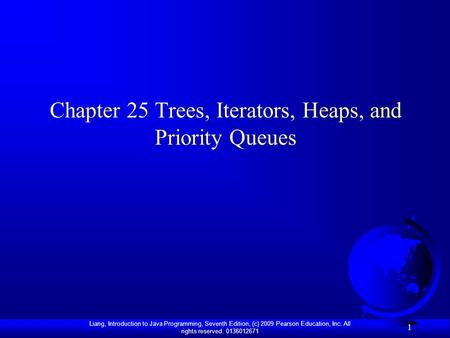 Liang, Introduction to Java Programming, Seventh Edition, (c) 2009 Pearson Education, Inc. All rights reserved. 0136012671 1 Chapter 25 Trees, Iterators,