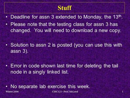 Winter 2006CISC121 - Prof. McLeod1 Stuff Deadline for assn 3 extended to Monday, the 13 th. Please note that the testing class for assn 3 has changed.