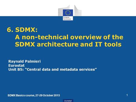 Eurostat 6. SDMX: A non-technical overview of the SDMX architecture and IT tools 1 Raynald Palmieri Eurostat Unit B5: “Central data and metadata services”