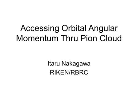 Accessing Orbital Angular Momentum Thru Pion Cloud Itaru Nakagawa RIKEN/RBRC.