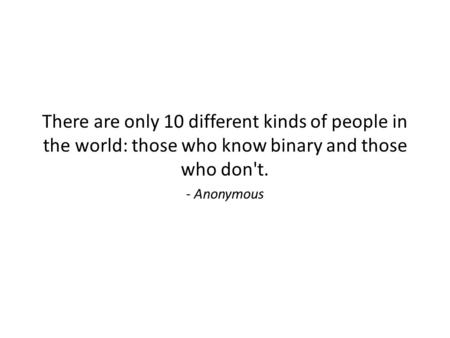 There are only 10 different kinds of people in the world: those who know binary and those who don't. - Anonymous.