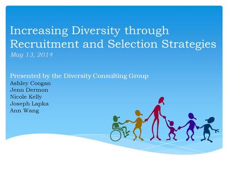 Increasing Diversity through Recruitment and Selection Strategies May 13, 2014 Presented by the Diversity Consulting Group Ashley Coogan Jenn Dermon Nicole.