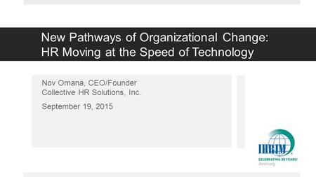 New Pathways of Organizational Change: HR Moving at the Speed of Technology Nov Omana, CEO/Founder Collective HR Solutions, Inc. September 19, 2015.