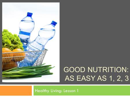 GOOD NUTRITION: AS EASY AS 1, 2, 3 Healthy Living: Lesson 1.