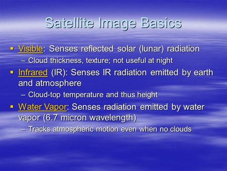 Satellite Image Basics  Visible: Senses reflected solar (lunar) radiation Visible –Cloud thickness, texture; not useful at night  Infrared (IR): Senses.