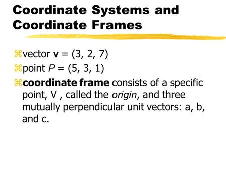 Coordinate Systems and Coordinate Frames  vector v = (3, 2, 7)  point P = (5, 3, 1)  coordinate frame consists of a specific point, V, called the origin,