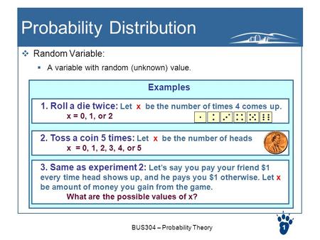 BUS304 – Probability Theory1 Probability Distribution  Random Variable:  A variable with random (unknown) value. Examples 1. Roll a die twice: Let x.