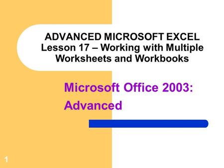 Microsoft Office 2003: Advanced 1 ADVANCED MICROSOFT EXCEL Lesson 17 – Working with Multiple Worksheets and Workbooks.