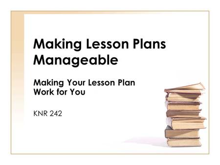 Making Lesson Plans Manageable Making Your Lesson Plan Work for You KNR 242.