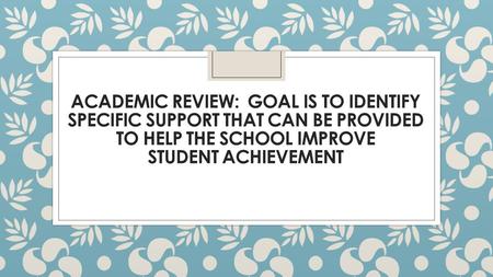 ACADEMIC REVIEW: GOAL IS TO IDENTIFY SPECIFIC SUPPORT THAT CAN BE PROVIDED TO HELP THE SCHOOL IMPROVE STUDENT ACHIEVEMENT.