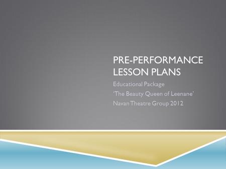 PRE-PERFORMANCE LESSON PLANS Educational Package ‘The Beauty Queen of Leenane’ Navan Theatre Group 2012.