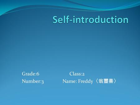 Grade:6 Class:2 Number:3 Name: Freddy 〈翁璽善〉. Content All about me P1 My family P2 Hobbies P3 My idol P4 My wish P5 I want to say to you P6.