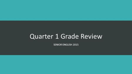 Quarter 1 Grade Review SENIOR ENGLISH 2015. Purpose I will identify and analyze the correlation between the assignments, the skills and knowledge outlined.