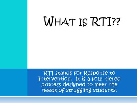 RTI stands for Response to Intervention. It is a four tiered process designed to meet the needs of struggling students. W HAT IS RTI??