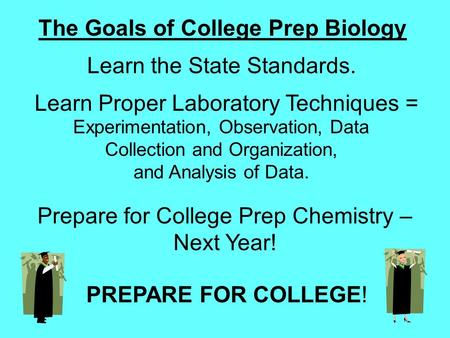 The Goals of College Prep Biology Learn the State Standards. Learn Proper Laboratory Techniques = Experimentation, Observation, Data Collection and Organization,