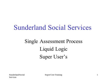 Sunderland Social Services Super User Training1 Sunderland Social Services Single Assessment Process Liquid Logic Super User’s.