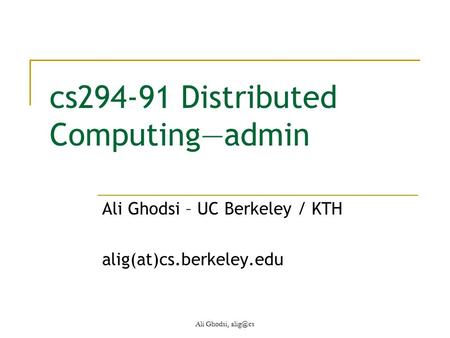 Cs294-91 Distributed Computing—admin Ali Ghodsi – UC Berkeley / KTH alig(at)cs.berkeley.edu Ali Ghodsi,