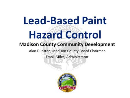 Lead-Based Paint Hazard Control Madison County Community Development Alan Dunstan, Madison County Board Chairman Frank Miles, Administrator.