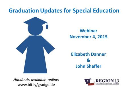 Graduation Updates for Special Education Handouts available online: www.bit.ly/gradguide Webinar November 4, 2015 Elizabeth Danner & John Shaffer.