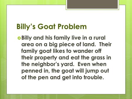 Billy’s Goat Problem  Billy and his family live in a rural area on a big piece of land. Their family goat likes to wander off their property and eat the.