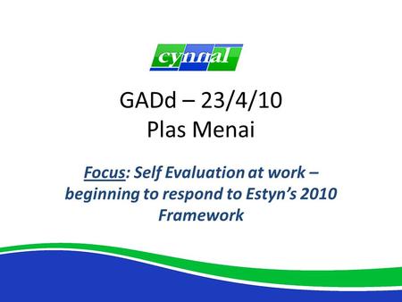 GADd – 23/4/10 Plas Menai Focus: Self Evaluation at work – beginning to respond to Estyn’s 2010 Framework.