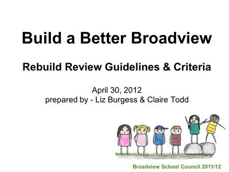 Build a Better Broadview Rebuild Review Guidelines & Criteria April 30, 2012 prepared by - Liz Burgess & Claire Todd Broadview School Council 2011/12.