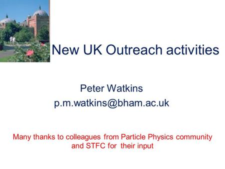 New UK Outreach activities Peter Watkins Many thanks to colleagues from Particle Physics community and STFC for their input.