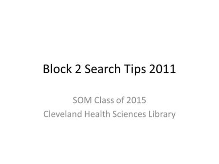 Block 2 Search Tips 2011 SOM Class of 2015 Cleveland Health Sciences Library.