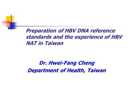 Preparation of HBV DNA reference standards and the experience of HBV NAT in Taiwan Dr. Hwei-Fang Cheng Department of Health, Taiwan.