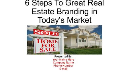 6 Steps To Great Real Estate Branding in Today’s Market Presented By: Your Name Here Company Name Phone Number E-mail.