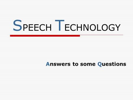 S PEECH T ECHNOLOGY Answers to some Questions. S PEECH T ECHNOLOGY WHAT IS SPEECH TECHNOLOGY ABOUT ?? SPEECH TECHNOLOGY IS ABOUT PROCESSING HUMAN SPEECH.