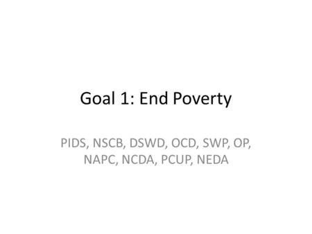 Goal 1: End Poverty PIDS, NSCB, DSWD, OCD, SWP, OP, NAPC, NCDA, PCUP, NEDA.