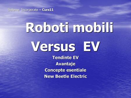 Roboti mobili Roboti mobili Versus EV Tendinte EV Avantaje Concepte esentiale New Beetle Electric Sisteme Incorporate – Curs11 Sisteme Incorporate – Curs11.