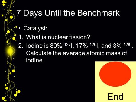 7 Days Until the Benchmark Catalyst: 1.What is nuclear fission? 2.Iodine is 80% 127 I, 17% 126 I, and 3% 128 I. Calculate the average atomic mass of iodine.