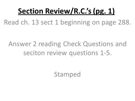 Section Review/R.C.’s (pg. 1) Read ch. 13 sect 1 beginning on page 288. Answer 2 reading Check Questions and seciton review questions 1-5. Stamped.