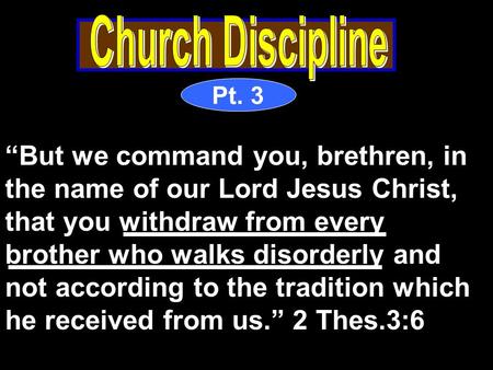 Pt. 3 “But we command you, brethren, in the name of our Lord Jesus Christ, that you withdraw from every brother who walks disorderly and not according.