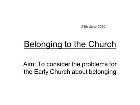 Belonging to the Church Aim: To consider the problems for the Early Church about belonging 24th June 2010.