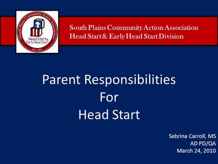 South Plains Community Action Association Head Start & Early Head Start Division Parent Responsibilities For Head Start Sebrina Carroll, MS AD PD/QA March.