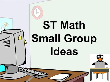 ST Math Small Group Ideas. Warm-Up…JiJi Style WHO: Small groups of 3-5 students WHAT: Engaged math lesson warm-up using ST Math Test Drive WHEN: During.