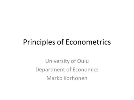 Principles of Econometrics University of Oulu Department of Economics Marko Korhonen.