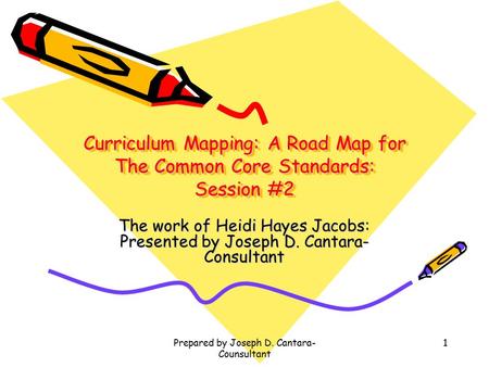 Prepared by Joseph D. Cantara- Counsultant 1 Curriculum Mapping: A Road Map for The Common Core Standards: Session #2 The work of Heidi Hayes Jacobs: Presented.