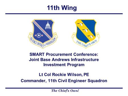 11th Wing The Chief’s Own! Lt Col Rockie Wilson, PE Commander, 11th Civil Engineer Squadron SMART Procurement Conference: Joint Base Andrews Infrastructure.