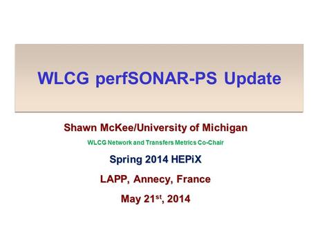 WLCG perfSONAR-PS Update Shawn McKee/University of Michigan WLCG Network and Transfers Metrics Co-Chair Spring 2014 HEPiX LAPP, Annecy, France May 21 st,