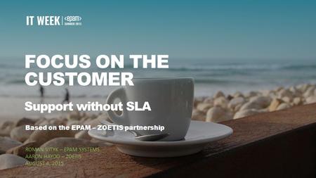 1 FOCUS ON THE CUSTOMER Support without SLA Based on the EPAM – ZOETIS partnership ROMAN VITYK – EPAM SYSTEMS AARON HAYDO – ZOETIS AUGUST 4, 2015.