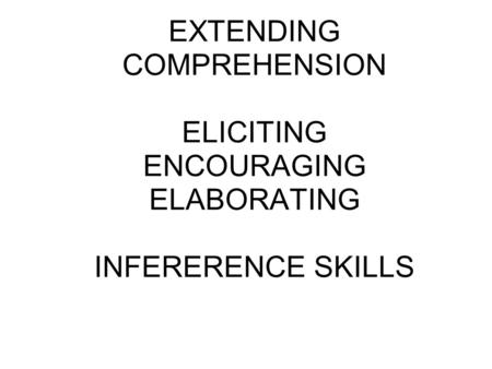 EXTENDING COMPREHENSION ELICITING ENCOURAGING ELABORATING INFERERENCE SKILLS.