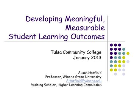 Developing Meaningful, Measurable Student Learning Outcomes Tulsa Community College January 2013 Susan Hatfield Professor, Winona State University