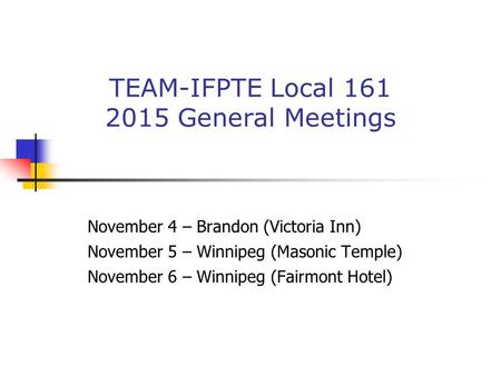 TEAM-IFPTE Local 161 2015 General Meetings November 4 – Brandon (Victoria Inn) November 5 – Winnipeg (Masonic Temple) November 6 – Winnipeg (Fairmont Hotel)