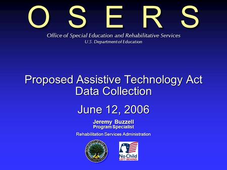 O S E R S Proposed Assistive Technology Act Data Collection June 12, 2006 Jeremy Buzzell Program Specialist Rehabilitation Services Administration Office.