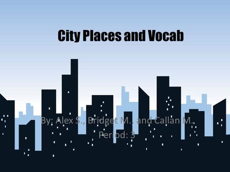 City Places and Vocab By: Alex S., Bridget M., and Callan M. Period: 3.